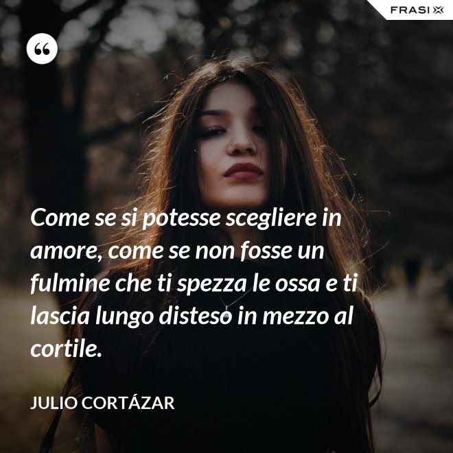 Come se si potesse scegliere in amore, come se non fosse un fulmine che ti spezza le ossa e ti lascia lungo disteso in mezzo al cortile. - Julio Cortázar