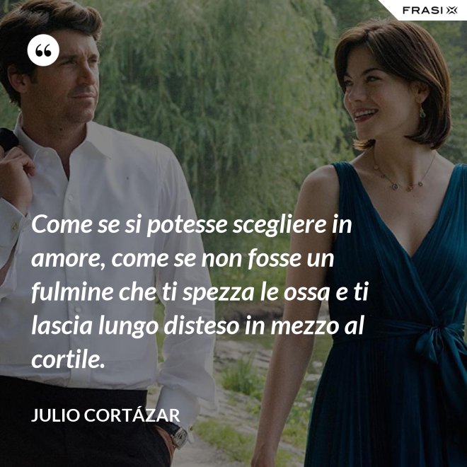 Come se si potesse scegliere in amore, come se non fosse un fulmine che ti spezza le ossa e ti lascia lungo disteso in mezzo al cortile. - Julio Cortázar