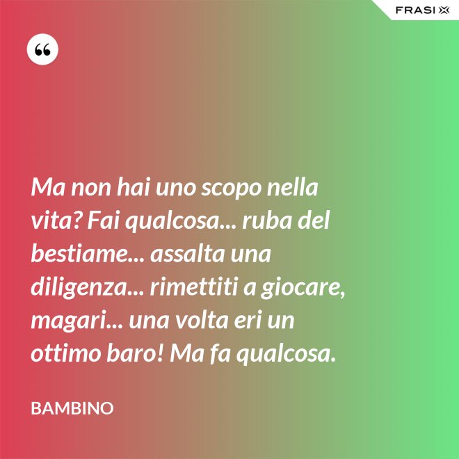 Ma non hai uno scopo nella vita? Fai qualcosa... ruba del bestiame... assalta una diligenza... rimettiti a giocare, magari... una volta eri un ottimo baro! Ma fa qualcosa. - Bambino