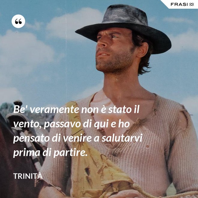 Be' veramente non è stato il vento, passavo di qui e ho pensato di venire a salutarvi prima di partire. - Trinità