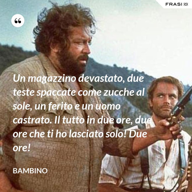Un magazzino devastato, due teste spaccate come zucche al sole, un ferito e un uomo castrato. Il tutto in due ore, due ore che ti ho lasciato solo! Due ore! - Bambino