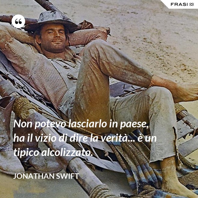 Non potevo lasciarlo in paese, ha il vizio di dire la verità... è un tipico alcolizzato. - Jonathan Swift
