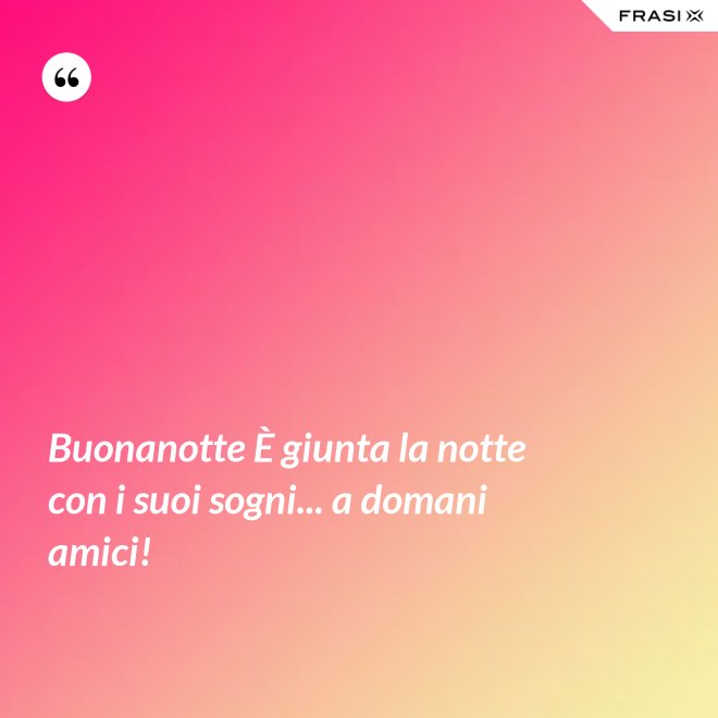 Buonanotte È giunta la notte con i suoi sogni... a domani amici! - Anonimo