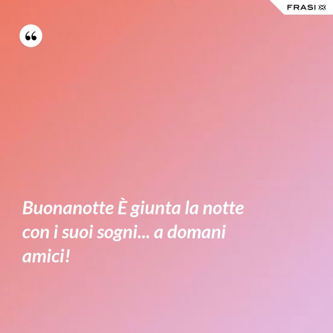 Buonanotte È giunta la notte con i suoi sogni... a domani amici! - Anonimo