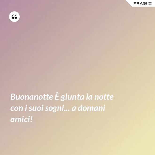 Buonanotte È giunta la notte con i suoi sogni... a domani amici! - Anonimo