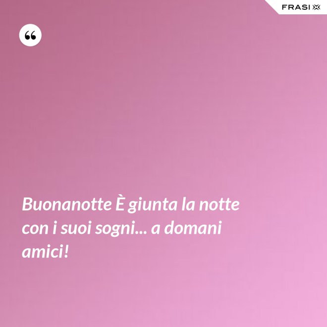 Buonanotte È giunta la notte con i suoi sogni... a domani amici! - Anonimo