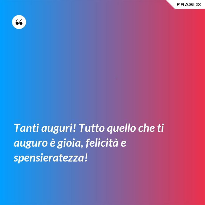 Tanti auguri! Tutto quello che ti auguro è gioia, felicità e spensieratezza! - Anonimo