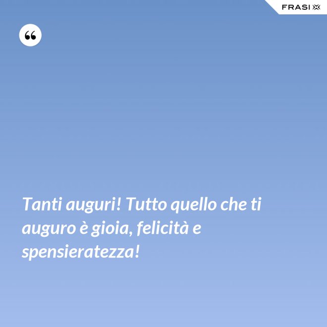 Tanti auguri! Tutto quello che ti auguro è gioia, felicità e spensieratezza! - Anonimo