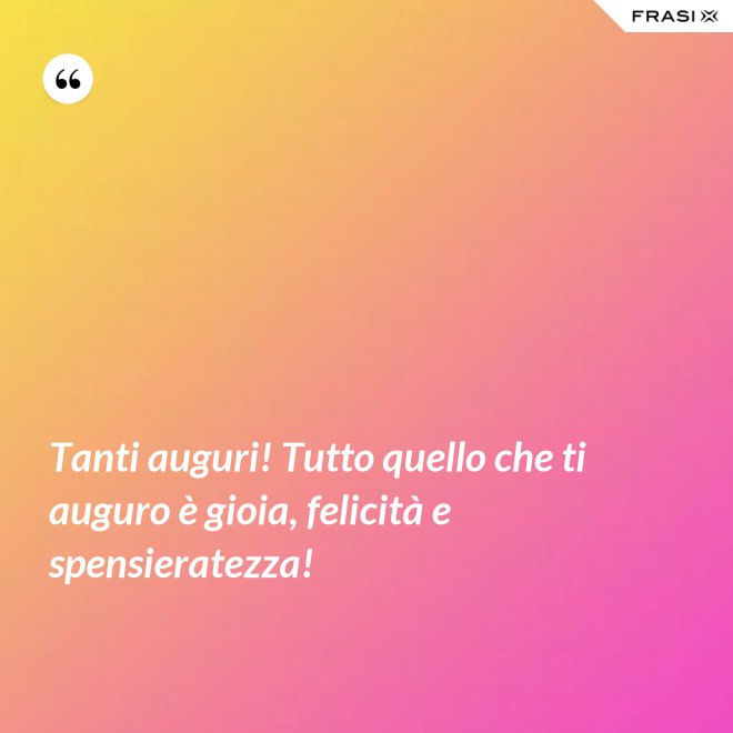 Tanti auguri! Tutto quello che ti auguro è gioia, felicità e spensieratezza! - Anonimo