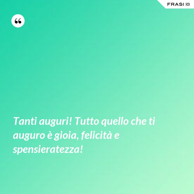 Tanti auguri! Tutto quello che ti auguro è gioia, felicità e spensieratezza! - Anonimo