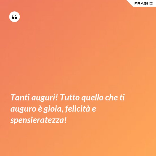 Tanti auguri! Tutto quello che ti auguro è gioia, felicità e spensieratezza! - Anonimo