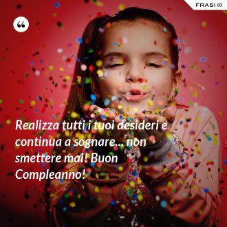 Realizza tutti i tuoi desideri e continua a sognare... non smettere mai! Buon Compleanno! - Anonimo