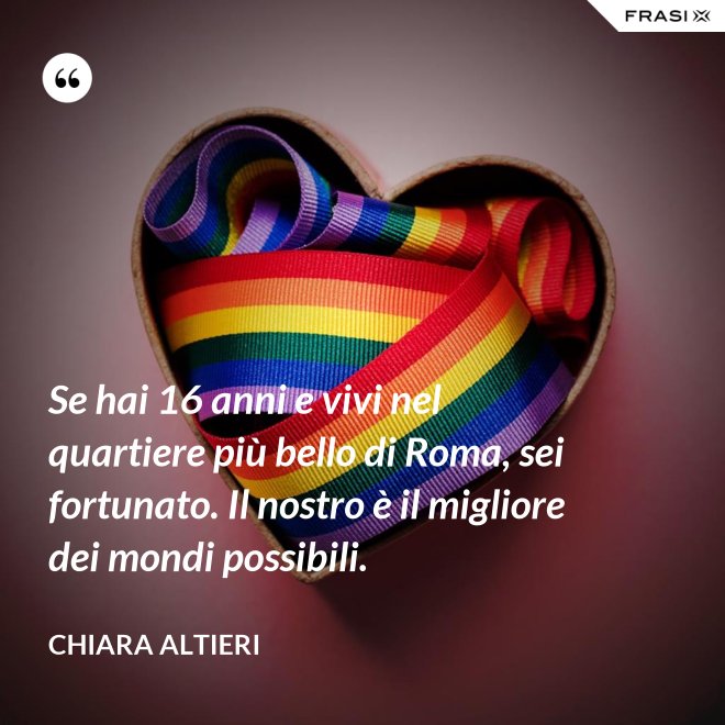 Se hai 16 anni e vivi nel quartiere più bello di Roma, sei fortunato. Il nostro è il migliore dei mondi possibili. - Chiara Altieri