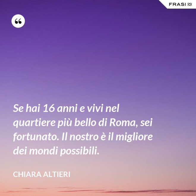 Se hai 16 anni e vivi nel quartiere più bello di Roma, sei fortunato. Il nostro è il migliore dei mondi possibili. - Chiara Altieri