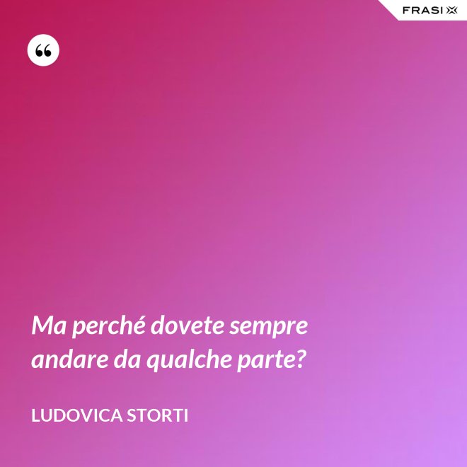 Ma perché dovete sempre andare da qualche parte? - Ludovica Storti