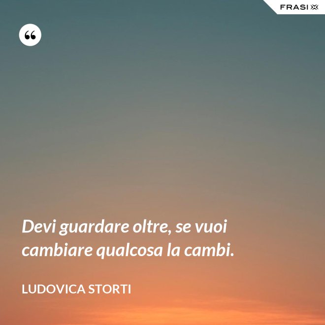 Devi guardare oltre, se vuoi cambiare qualcosa la cambi. - Ludovica Storti