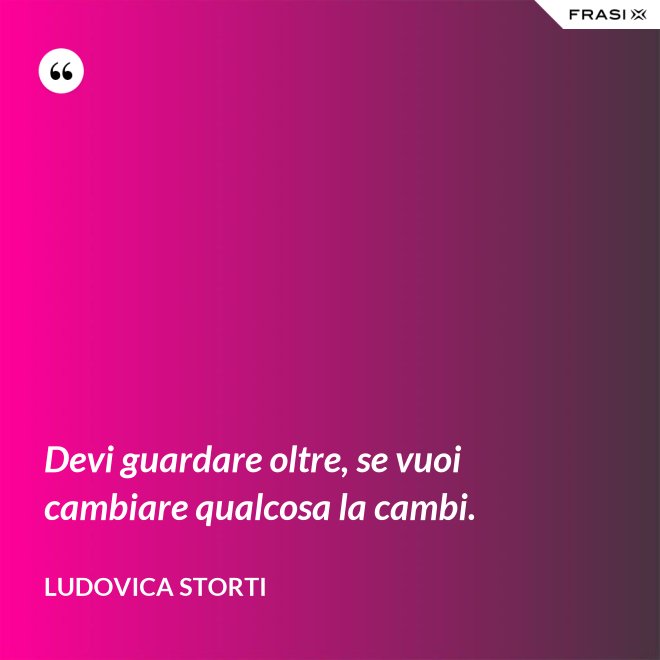Devi guardare oltre, se vuoi cambiare qualcosa la cambi. - Ludovica Storti