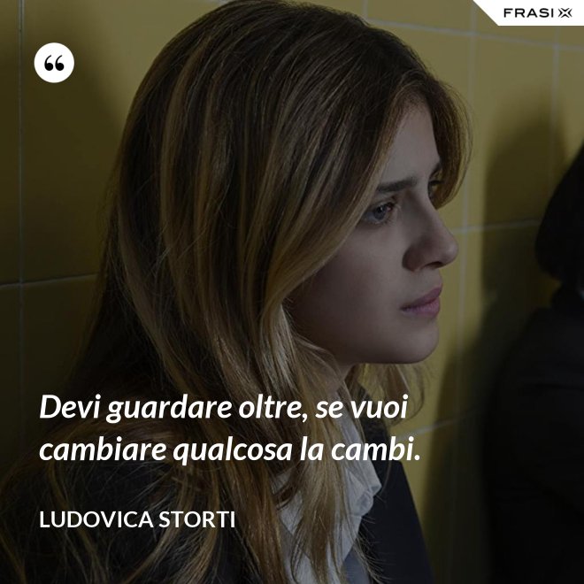 Devi guardare oltre, se vuoi cambiare qualcosa la cambi. - Ludovica Storti