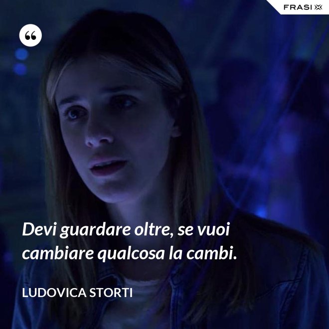 Devi guardare oltre, se vuoi cambiare qualcosa la cambi. - Ludovica Storti