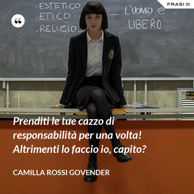 Prenditi le tue cazzo di responsabilità per una volta! Altrimenti lo faccio io, capito? - Camilla Rossi Govender