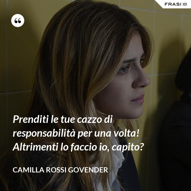 Prenditi le tue cazzo di responsabilità per una volta! Altrimenti lo faccio io, capito? - Camilla Rossi Govender