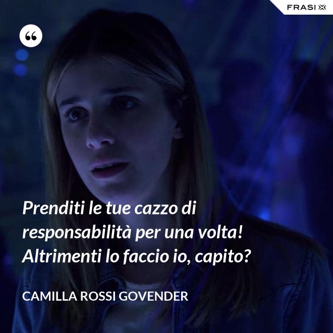 Prenditi le tue cazzo di responsabilità per una volta! Altrimenti lo faccio io, capito? - Camilla Rossi Govender