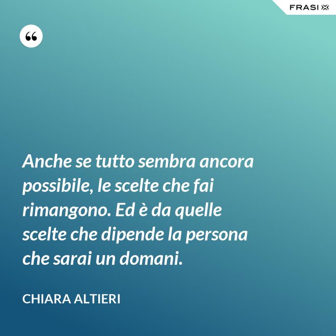 Anche se tutto sembra ancora possibile, le scelte che fai rimangono. Ed è da quelle scelte che dipende la persona che sarai un domani. - Chiara Altieri