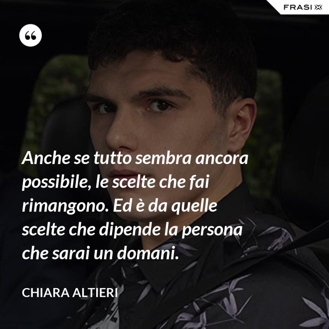 Anche se tutto sembra ancora possibile, le scelte che fai rimangono. Ed è da quelle scelte che dipende la persona che sarai un domani. - Chiara Altieri
