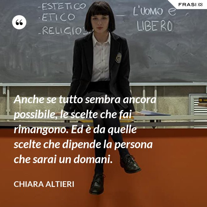 Anche se tutto sembra ancora possibile, le scelte che fai rimangono. Ed è da quelle scelte che dipende la persona che sarai un domani. - Chiara Altieri