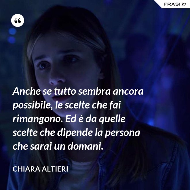 Anche se tutto sembra ancora possibile, le scelte che fai rimangono. Ed è da quelle scelte che dipende la persona che sarai un domani. - Chiara Altieri