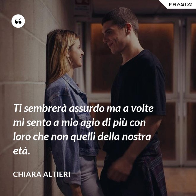 Ti sembrerà assurdo ma a volte mi sento a mio agio di più con loro che non quelli della nostra età. - Chiara Altieri