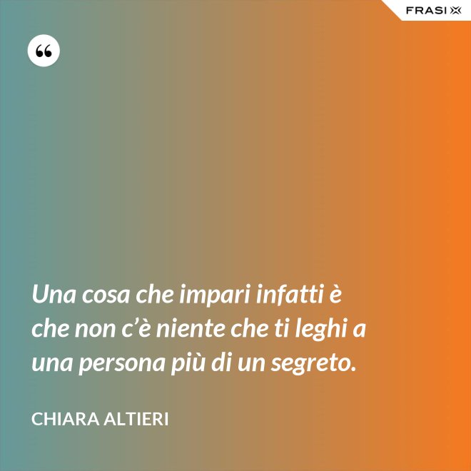 Una cosa che impari infatti è che non c’è niente che ti leghi a una persona più di un segreto. - Chiara Altieri