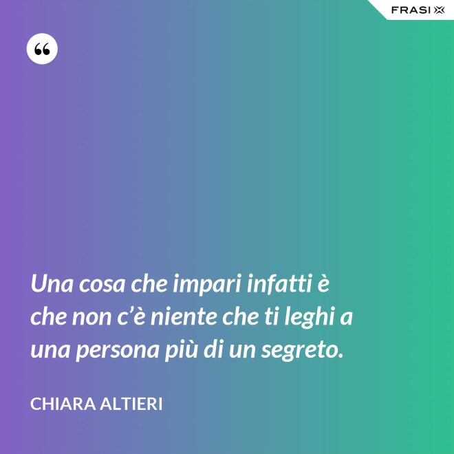 Una cosa che impari infatti è che non c’è niente che ti leghi a una persona più di un segreto. - Chiara Altieri