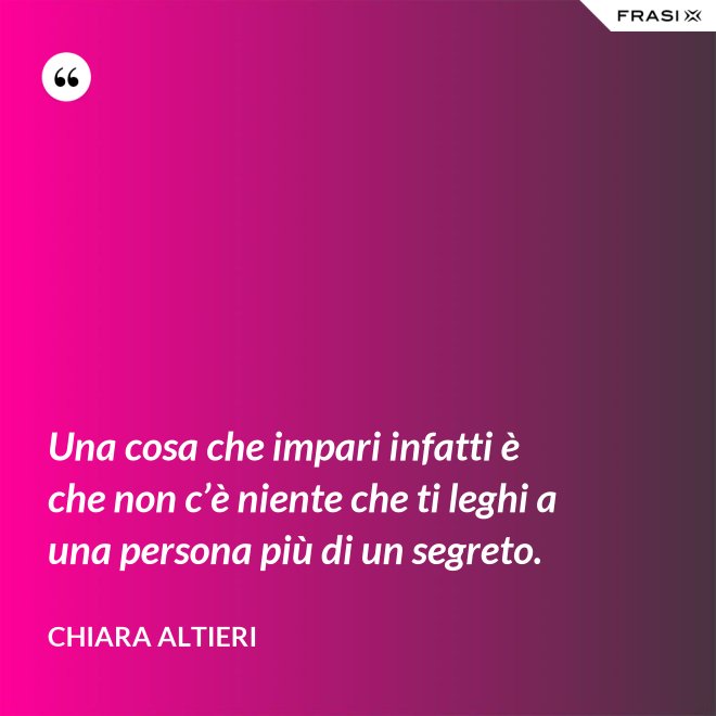 Una cosa che impari infatti è che non c’è niente che ti leghi a una persona più di un segreto. - Chiara Altieri