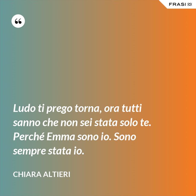 Ludo ti prego torna, ora tutti sanno che non sei stata solo te. Perché Emma sono io. Sono sempre stata io. - Chiara Altieri