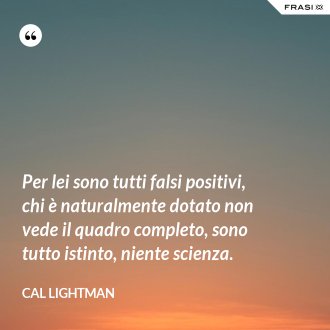 Per lei sono tutti falsi positivi, chi è naturalmente dotato non vede il quadro completo, sono tutto istinto, niente scienza. - Cal Lightman