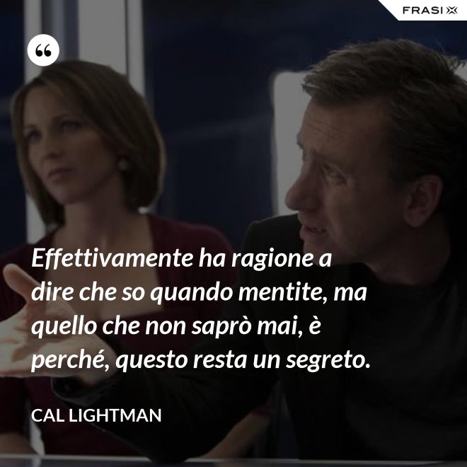 Effettivamente ha ragione a dire che so quando mentite, ma quello che non saprò mai, è perché, questo resta un segreto. - Cal Lightman