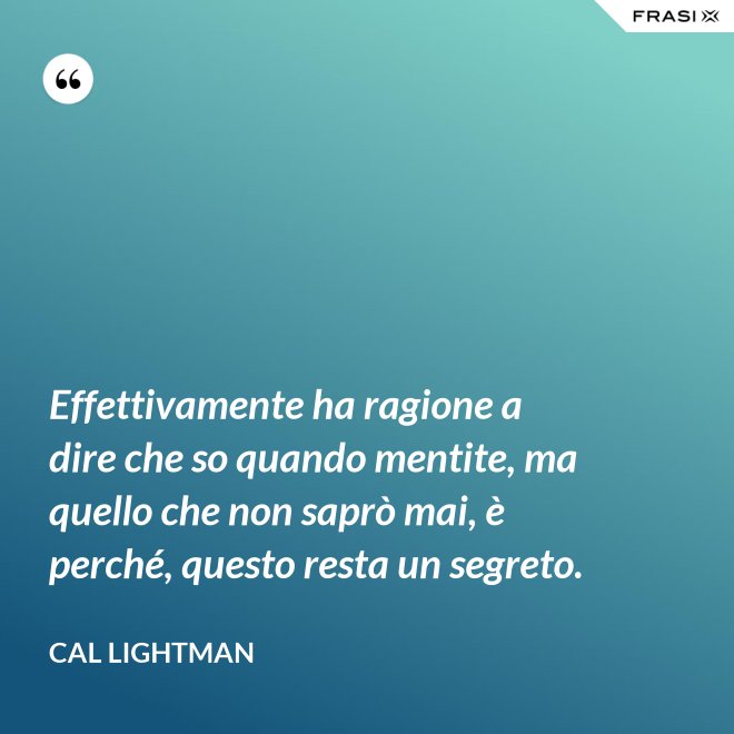 Effettivamente ha ragione a dire che so quando mentite, ma quello che non saprò mai, è perché, questo resta un segreto. - Cal Lightman