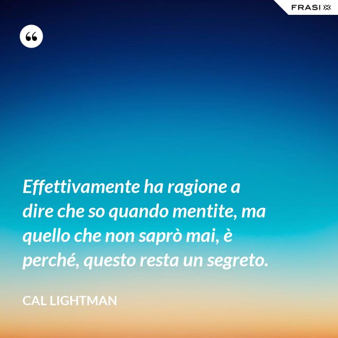 Effettivamente ha ragione a dire che so quando mentite, ma quello che non saprò mai, è perché, questo resta un segreto. - Cal Lightman