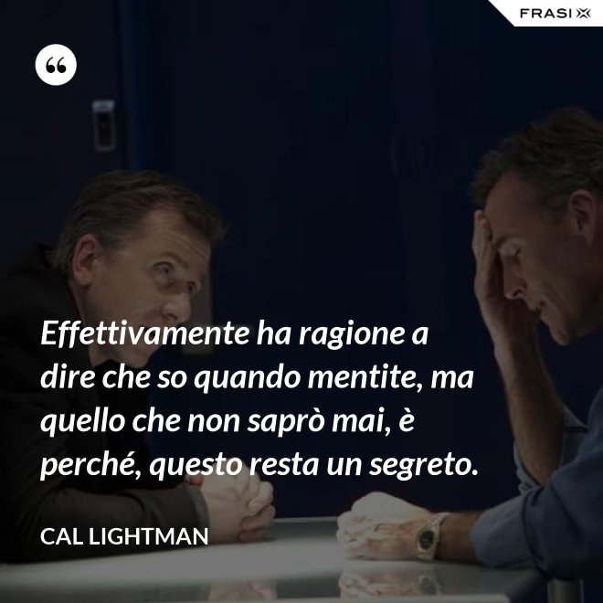 Effettivamente ha ragione a dire che so quando mentite, ma quello che non saprò mai, è perché, questo resta un segreto. - Cal Lightman