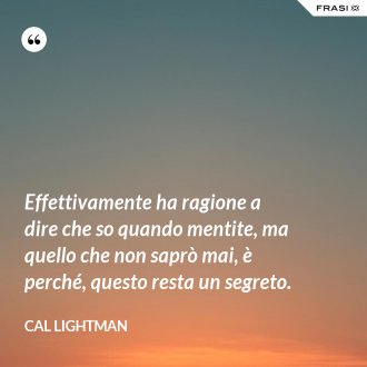 Effettivamente ha ragione a dire che so quando mentite, ma quello che non saprò mai, è perché, questo resta un segreto. - Cal Lightman