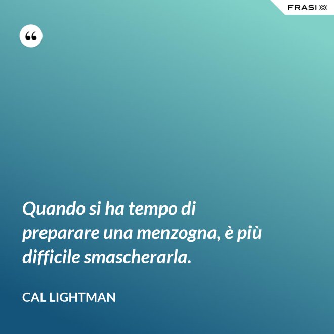 Quando si ha tempo di preparare una menzogna, è più difficile smascherarla. - Cal Lightman