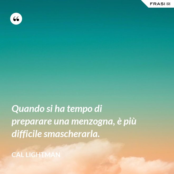 Quando si ha tempo di preparare una menzogna, è più difficile smascherarla. - Cal Lightman
