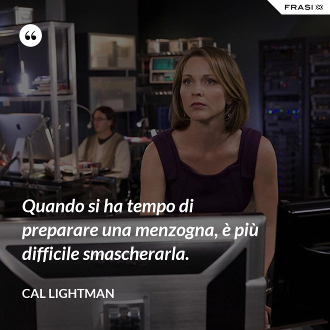 Quando si ha tempo di preparare una menzogna, è più difficile smascherarla. - Cal Lightman