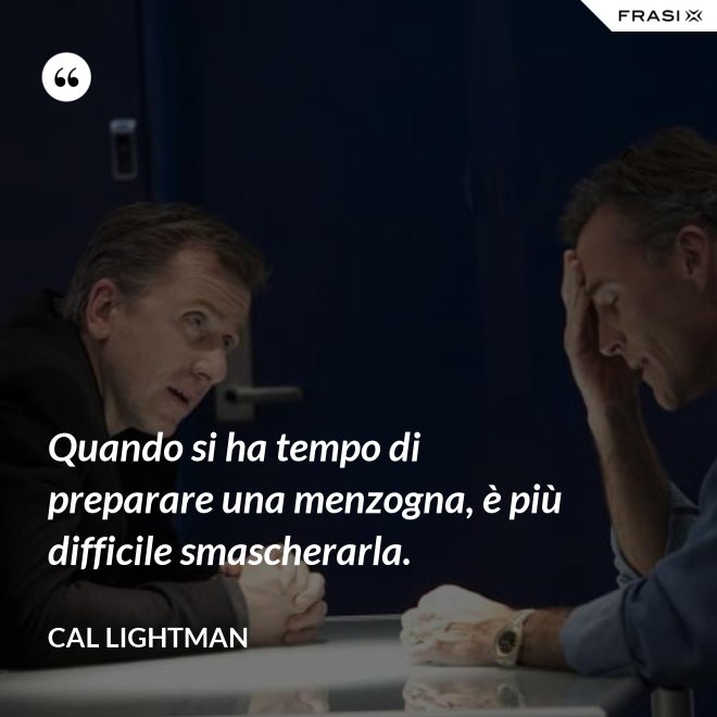 Quando si ha tempo di preparare una menzogna, è più difficile smascherarla. - Cal Lightman