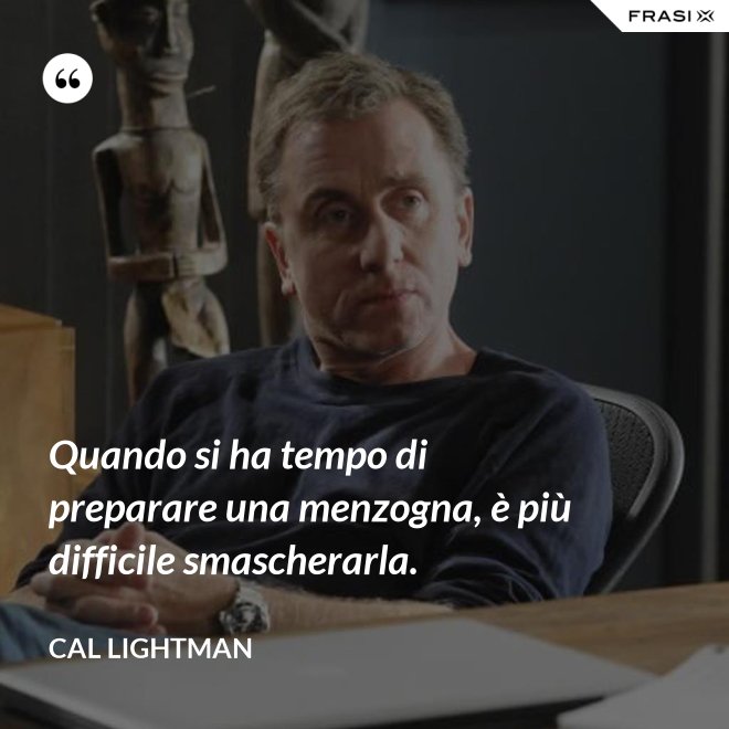 Quando si ha tempo di preparare una menzogna, è più difficile smascherarla. - Cal Lightman