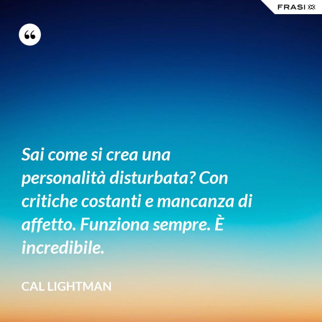 Sai come si crea una personalità disturbata? Con critiche costanti e mancanza di affetto. Funziona sempre. È incredibile. - Cal Lightman