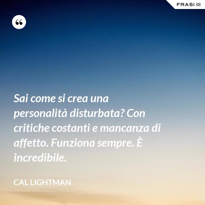 Sai come si crea una personalità disturbata? Con critiche costanti e mancanza di affetto. Funziona sempre. È incredibile. - Cal Lightman