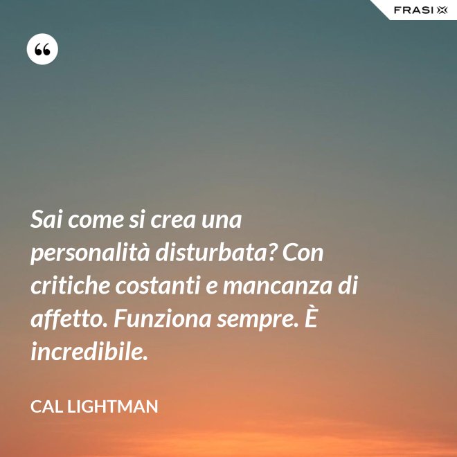 Sai come si crea una personalità disturbata? Con critiche costanti e mancanza di affetto. Funziona sempre. È incredibile. - Cal Lightman