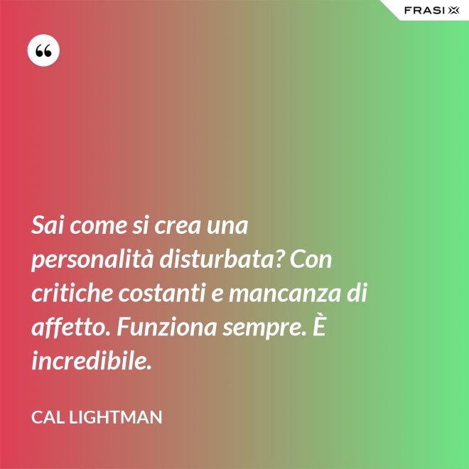 Sai come si crea una personalità disturbata? Con critiche costanti e mancanza di affetto. Funziona sempre. È incredibile. - Cal Lightman